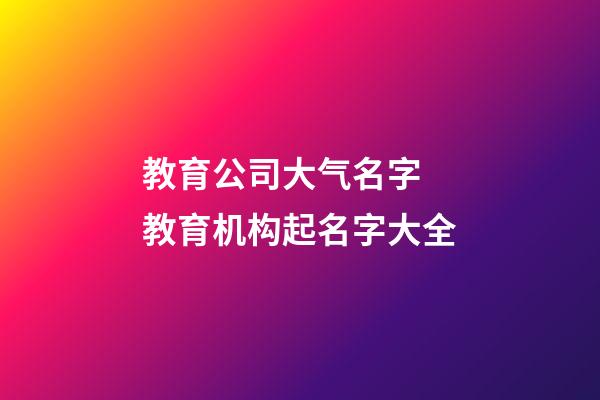 教育公司大气名字 教育机构起名字大全